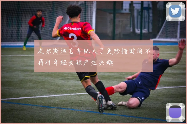 皮尔斯坦言年纪大了更珍惜时间不再对年轻女孩产生兴趣